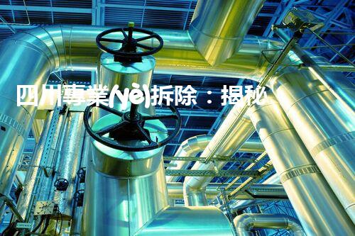 四川專業(yè)拆除：揭秘行業(yè)背后不為人知的秘密！